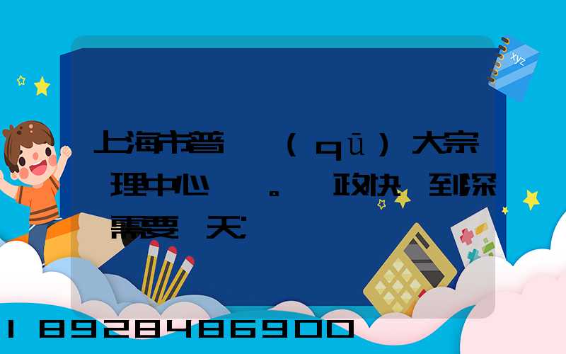 上海市普陀區(qū)大宗處理中心。郵政快遞到深圳需要幾天